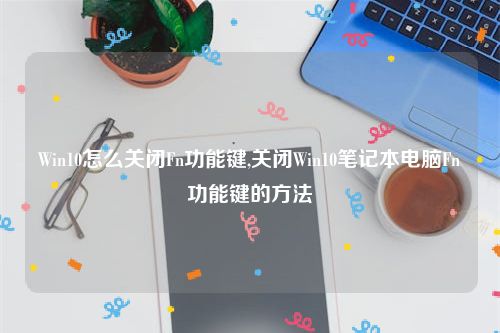 Win10怎么关闭Fn功能键,关闭Win10笔记本电脑Fn功能键的方法