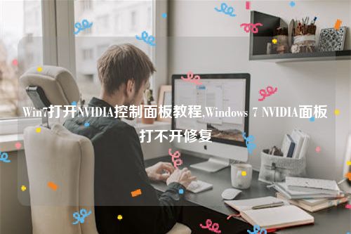 Win7打开NVIDIA控制面板教程,Windows 7 NVIDIA面板打不开修复