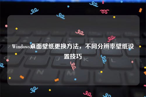 Windows桌面壁纸更换方法，不同分辨率壁纸设置技巧