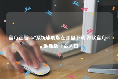 官方正版win7系统旗舰版在哪里下载,微软官方win7旗舰版下载入口
