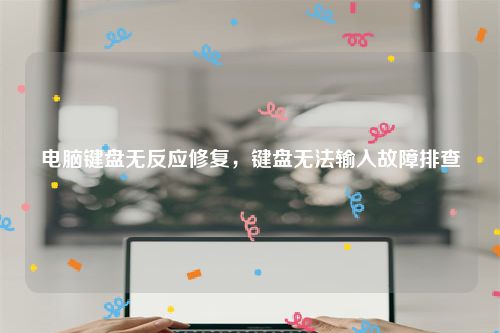 电脑键盘无反应修复，键盘无法输入故障排查