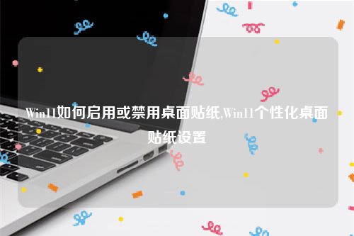 Win11如何启用或禁用桌面贴纸,Win11个性化桌面贴纸设置