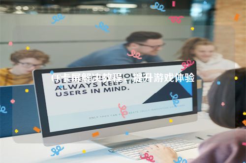 CF卡屏解决教程，提升游戏体验