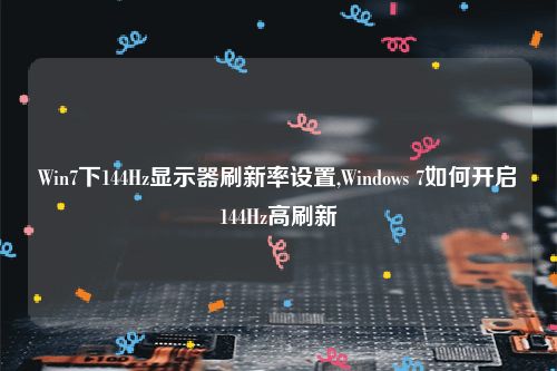 Win7下144Hz显示器刷新率设置,Windows 7如何开启144Hz高刷新