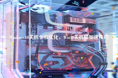 Windows 10关机卡顿优化，Win10关机慢加速技巧