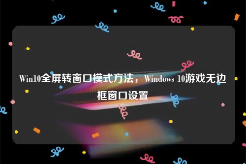 Win10全屏转窗口模式方法，Windows 10游戏无边框窗口设置