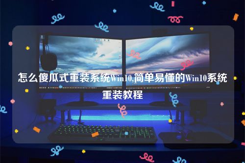 怎么傻瓜式重装系统Win10,简单易懂的Win10系统重装教程