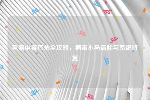 电脑中毒查杀全攻略，病毒木马清除与系统修复