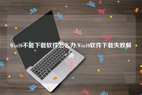 Win10不能下载软件怎么办,Win10软件下载失败解决