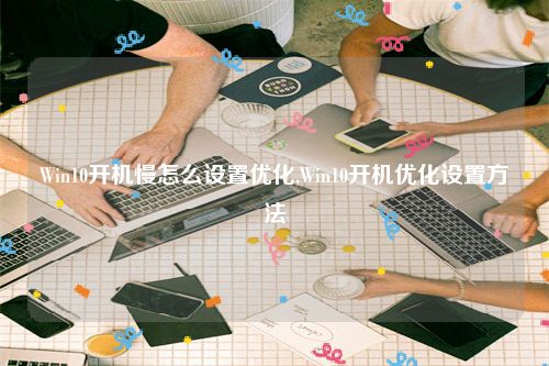 Win10开机慢怎么设置优化,Win10开机优化设置方法