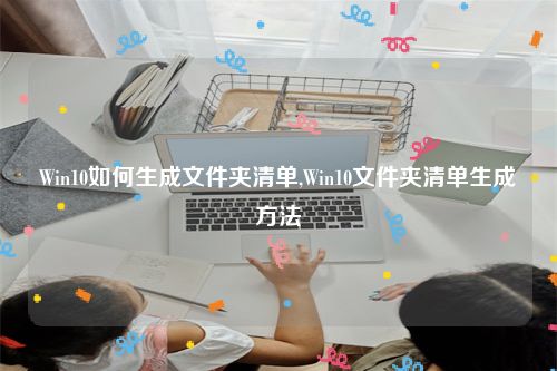 Win10如何生成文件夹清单,Win10文件夹清单生成方法