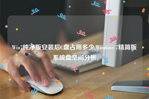 Win7纯净版安装后C盘占用多少,Windows 7精简版系统盘空间分析