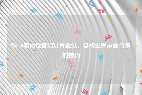 Win10如何设置幻灯片壁纸，自动更换桌面背景的技巧