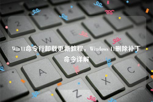 Win11命令行卸载更新教程，Windows 11删除补丁命令详解