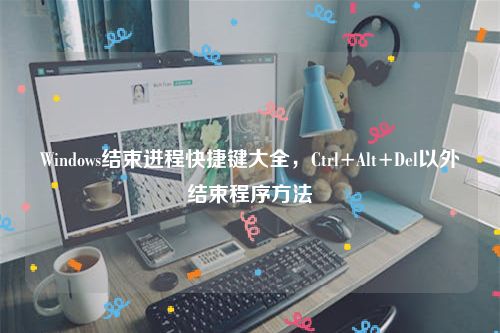 Windows结束进程快捷键大全，Ctrl+Alt+Del以外结束程序方法
