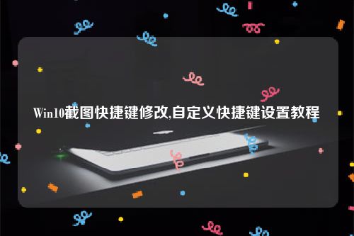 Win10截图快捷键修改,自定义快捷键设置教程