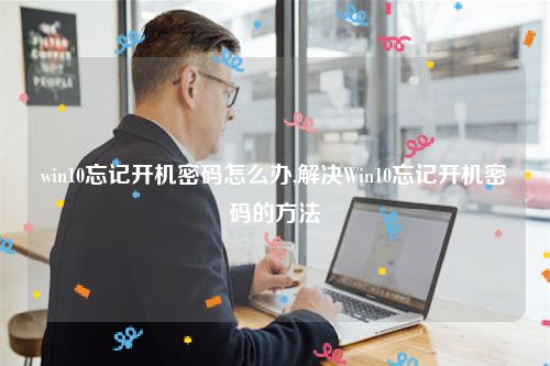 win10忘记开机密码怎么办,解决Win10忘记开机密码的方法
