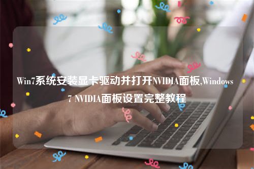 Win7系统安装显卡驱动并打开NVIDIA面板,Windows 7 NVIDIA面板设置完整教程