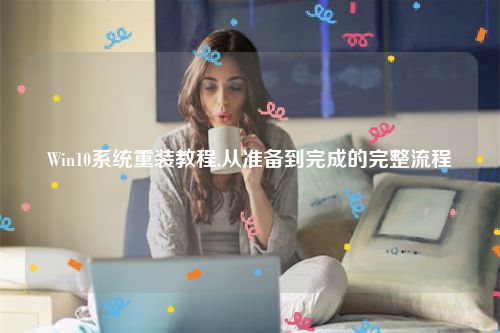 Win10系统重装教程,从准备到完成的完整流程