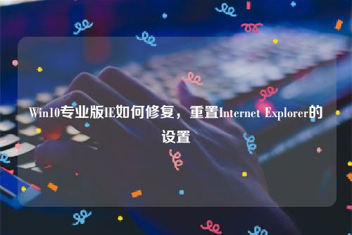 Win10专业版IE如何修复，重置Internet Explorer的设置