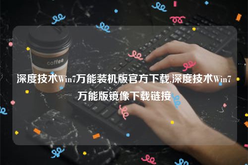 深度技术Win7万能装机版官方下载,深度技术Win7万能版镜像下载链接