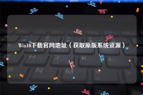 Win10下载官网地址（获取原版系统资源）