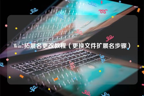 Win7拓展名更改教程（更换文件扩展名步骤）