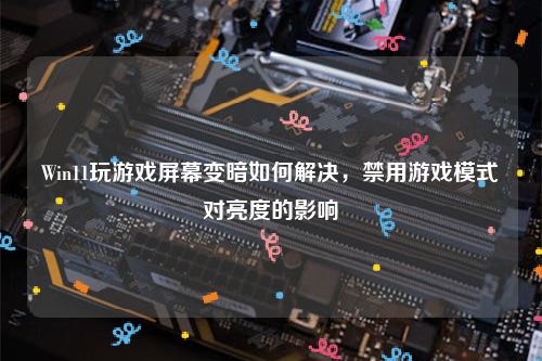 Win11玩游戏屏幕变暗如何解决，禁用游戏模式对亮度的影响