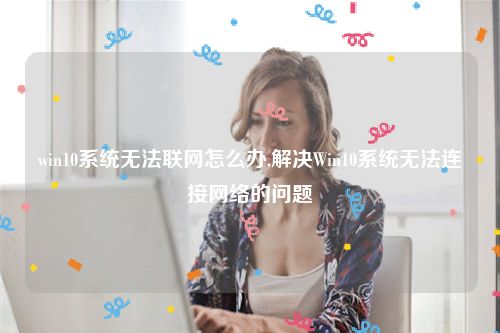 win10系统无法联网怎么办,解决Win10系统无法连接网络的问题