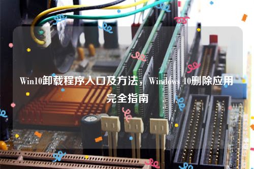 Win10卸载程序入口及方法，Windows 10删除应用完全指南
