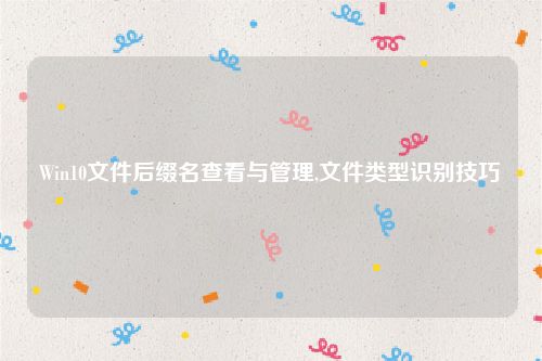 Win10文件后缀名查看与管理,文件类型识别技巧