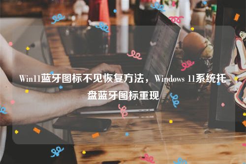 Win11蓝牙图标不见恢复方法，Windows 11系统托盘蓝牙图标重现