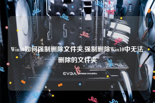 Win10如何强制删除文件夹,强制删除Win10中无法删除的文件夹