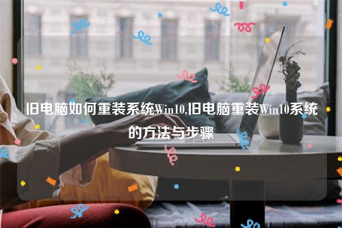 旧电脑如何重装系统Win10,旧电脑重装Win10系统的方法与步骤