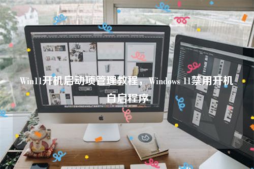 Win11开机启动项管理教程，Windows 11禁用开机自启程序