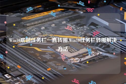 Win10底部任务栏一直转圈,Win10任务栏转圈解决方法
