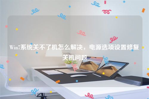 Win7系统关不了机怎么解决，电源选项设置修复关机问题
