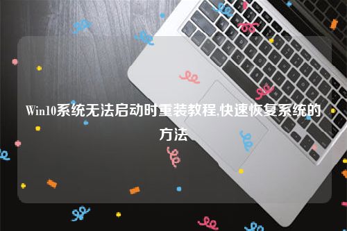 Win10系统无法启动时重装教程,快速恢复系统的方法