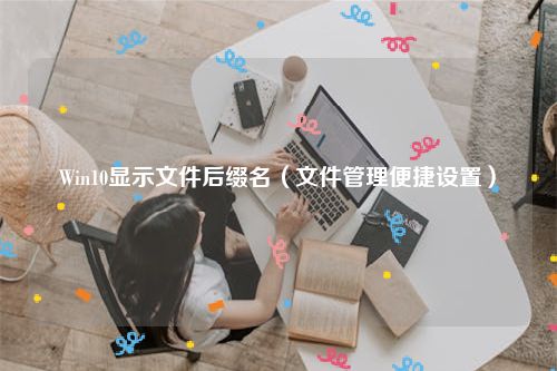 Win10显示文件后缀名（文件管理便捷设置）