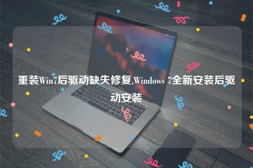 重装Win7后驱动缺失修复,Windows 7全新安装后驱动安装