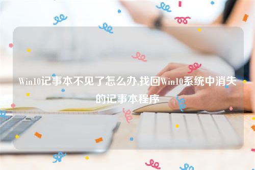Win10记事本不见了怎么办,找回Win10系统中消失的记事本程序
