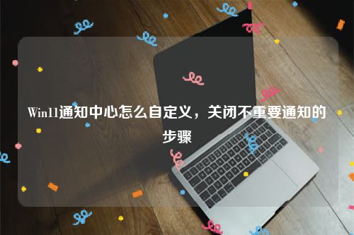 Win11通知中心怎么自定义，关闭不重要通知的步骤
