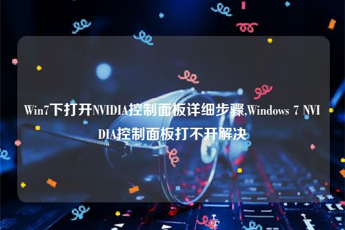 Win7下打开NVIDIA控制面板详细步骤,Windows 7 NVIDIA控制面板打不开解决