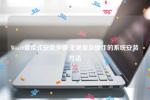 Win10傻瓜式安装步骤,无需复杂操作的系统安装方法