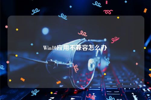 Win10应用不兼容怎么办